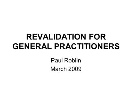 REVALIDATION FOR GENERAL PRACTITIONERS Paul Roblin March 2009.