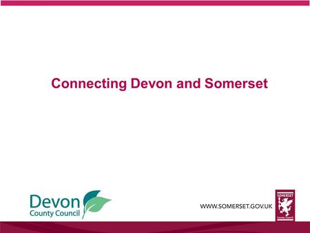 Connecting Devon and Somerset. What is Connecting Devon and Somerset? Somerset County Council and Devon County Council, are working together to bring.