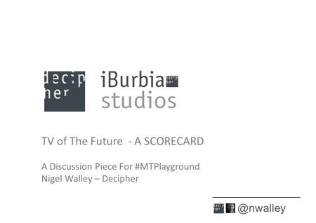 TV of The Future - A SCORECARD A Discussion Piece For #MTPlayground Nigel Walley – Decipher 1.
