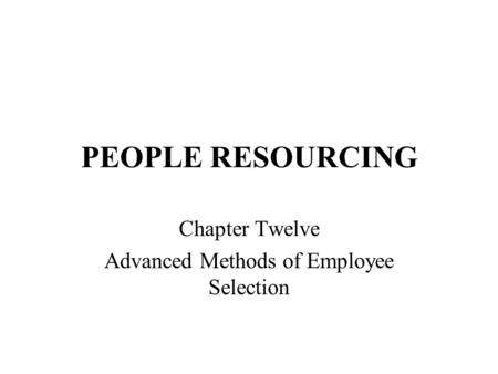 PEOPLE RESOURCING Chapter Twelve Advanced Methods of Employee Selection.