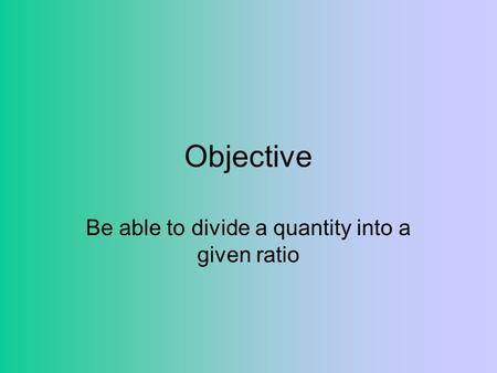 Be able to divide a quantity into a given ratio