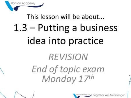 This lesson will be about... 1.3 – Putting a business idea into practice REVISION End of topic exam Monday 17 th.