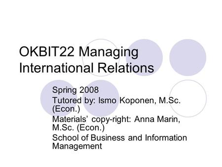 OKBIT22 Managing International Relations Spring 2008 Tutored by: Ismo Koponen, M.Sc. (Econ.) Materials’ copy-right: Anna Marin, M.Sc. (Econ.) School of.