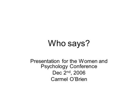 Who says? Presentation for the Women and Psychology Conference Dec 2 nd, 2006 Carmel O’Brien.