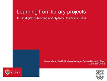Learning from library projects TEI in digital publishing and Sydney University Press University Library Susan Murray-Smith, Business Manager, Sydney University.