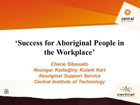 ‘Success for Aboriginal People in the Workplace’ Cherie Sibosado Noongar Kadadjiny Kulark Kart Aboriginal Support Service Central Institute of Technology.