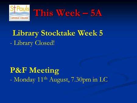 This Week – 5A This Week – 5A Library Stocktake Week 5 - Library Closed! P&F Meeting - Monday 11 th August, 7.30pm in LC.