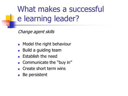 What makes a successful e learning leader? Change agent skills Model the right behaviour Build a guiding team Establish the need Communicate the “buy in”