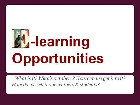 -learning Opportunities What is it? What’s out there? How can we get into it? How do we sell it our trainers & students?