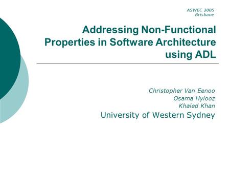 Addressing Non-Functional Properties in Software Architecture using ADL Christopher Van Eenoo Osama Hylooz Khaled Khan University of Western Sydney ASWEC.