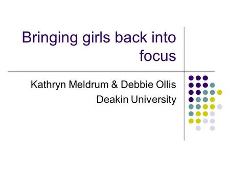 Bringing girls back into focus Kathryn Meldrum & Debbie Ollis Deakin University.