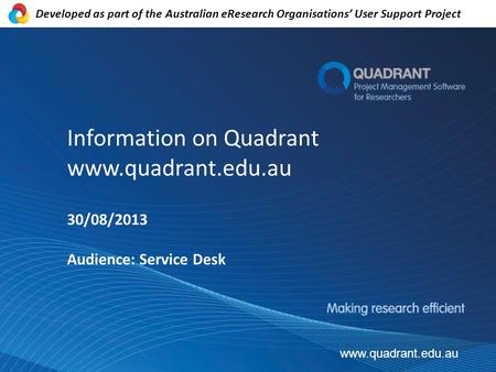 Information on Quadrant www.quadrant.edu.au 30/08/2013 Audience: Service Desk www.quadrant.edu.au Developed as part of the Australian eResearch Organisations’