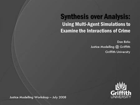 Synthesis over Analysis: Using Multi-Agent Simulations to Examine the Interactions of Crime Dan Birks Justice Griffith Griffith University.
