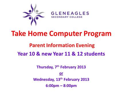Take Home Computer Program Parent Information Evening Year 10 & new Year 11 & 12 students Thursday, 7 th February 2013 or Wednesday, 13 th February 2013.