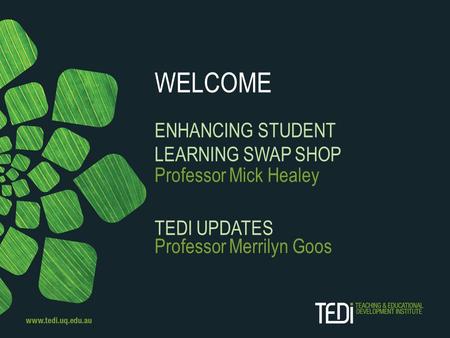 WELCOME ENHANCING STUDENT LEARNING SWAP SHOP Professor Mick Healey TEDI UPDATES Professor Merrilyn Goos.