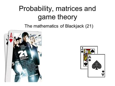 Probability, matrices and game theory The mathematics of Blackjack (21)