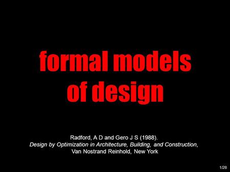 Formal models of design 1/28 Radford, A D and Gero J S (1988). Design by Optimization in Architecture, Building, and Construction, Van Nostrand Reinhold,