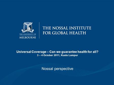 Universal Coverage – Can we guarantee health for all? 3 – 4 October 2011, Kuala Lumpur Nossal perspective.