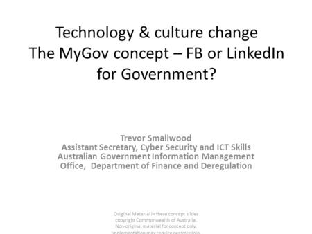 Technology & culture change The MyGov concept – FB or LinkedIn for Government? Trevor Smallwood Assistant Secretary, Cyber Security and ICT Skills Australian.