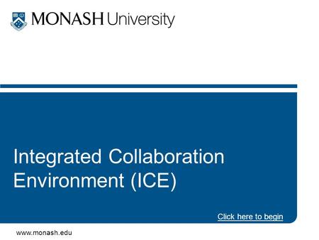 Www.monash.edu Integrated Collaboration Environment (ICE) Click here to begin.