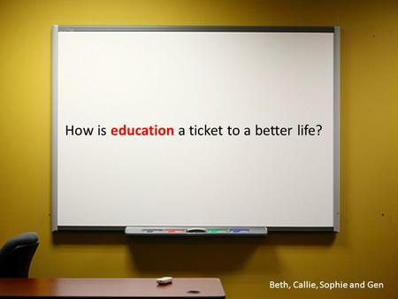 How is education a ticket to a better life? Beth, Callie, Sophie and Gen.