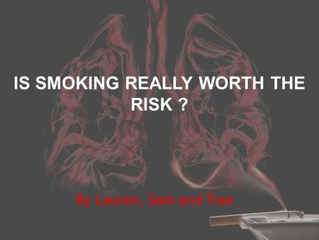 IS SMOKING REALLY WORTH THE RISK ? By Lauren, Sam and Trae.