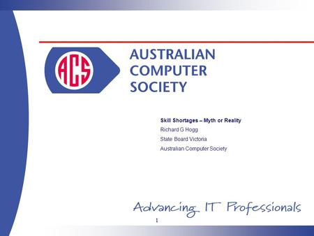 1 Skill Shortages – Myth or Reality Richard G Hogg State Board Victoria Australian Computer Society.