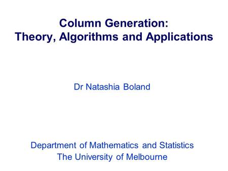 Column Generation: Theory, Algorithms and Applications Dr Natashia Boland Department of Mathematics and Statistics The University of Melbourne.