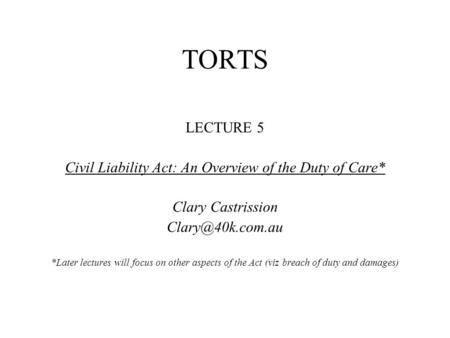TORTS LECTURE 5 Civil Liability Act: An Overview of the Duty of Care* Clary Castrission *Later lectures will focus on other aspects of.