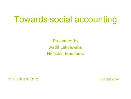 Towards social accounting Presented by Aadil Lakdawalla Nicholas Maddams IP 3: Business Ethics 30 Sept 2004.
