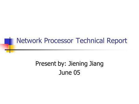 Network Processor Technical Report Present by: Jiening Jiang June 05.