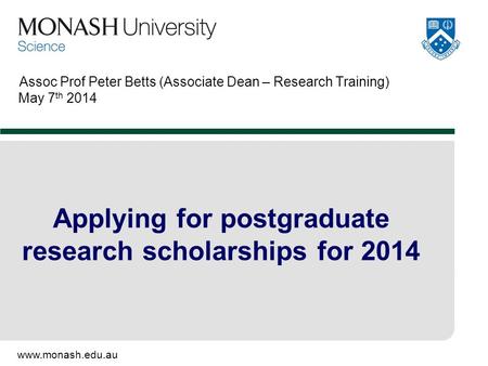 Www.monash.edu.au Assoc Prof Peter Betts (Associate Dean – Research Training) May 7 th 2014 Applying for postgraduate research scholarships for 2014.