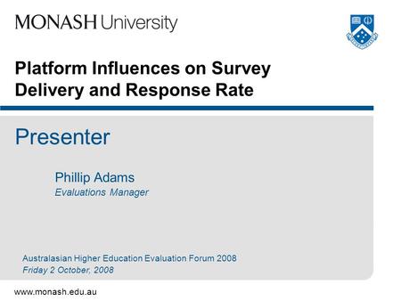 Www.monash.edu.au Platform Influences on Survey Delivery and Response Rate Presenter Phillip Adams Evaluations Manager Australasian Higher Education Evaluation.