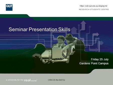 RESEARCH STUDENTS CENTRE CRICOS No 00213J Seminar Presentation Skills Friday 25 July Gardens Point Campus https://wiki.qut.edu.au/display/rst.