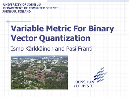 Variable Metric For Binary Vector Quantization UNIVERSITY OF JOENSUU DEPARTMENT OF COMPUTER SCIENCE JOENSUU, FINLAND Ismo Kärkkäinen and Pasi Fränti.