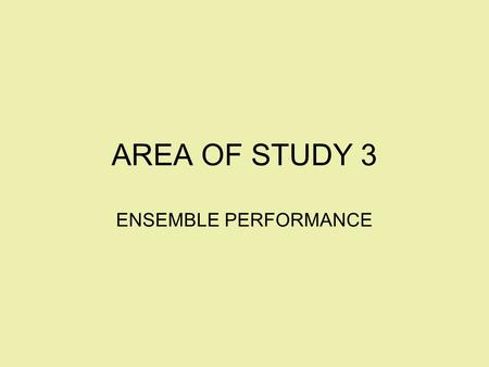 AREA OF STUDY 3 ENSEMBLE PERFORMANCE. What’s an Ensemble? 1.School and community bands/orchestras and choirs as well as small groups organised by the.