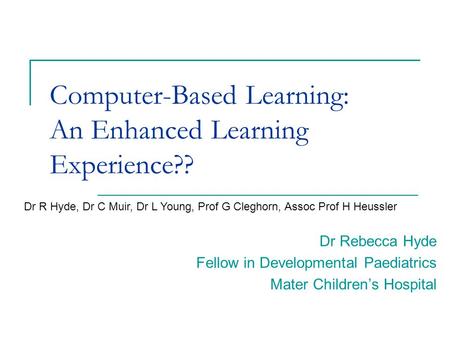 Computer-Based Learning: An Enhanced Learning Experience?? Dr Rebecca Hyde Fellow in Developmental Paediatrics Mater Children’s Hospital Dr R Hyde, Dr.