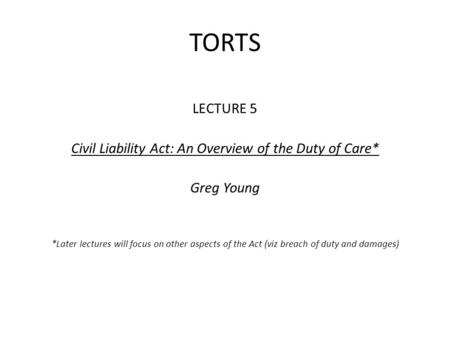 TORTS LECTURE 5 Civil Liability Act: An Overview of the Duty of Care* Greg Young *Later lectures will focus on other aspects of the Act (viz breach of.