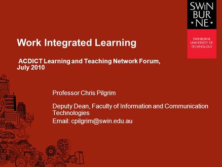 Work Integrated Learning ACDICT Learning and Teaching Network Forum, July 2010 Professor Chris Pilgrim Deputy Dean, Faculty of Information and Communication.