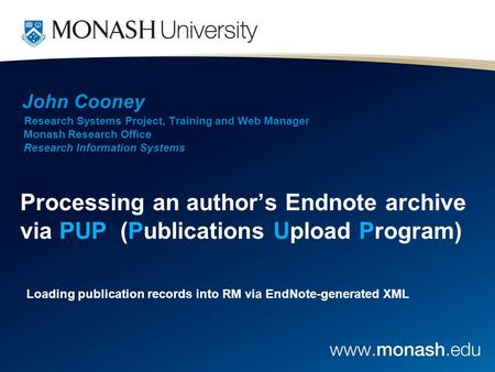 John Cooney Research Systems Project, Training and Web Manager Monash Research Office Research Information Systems Processing an author’s Endnote archive.