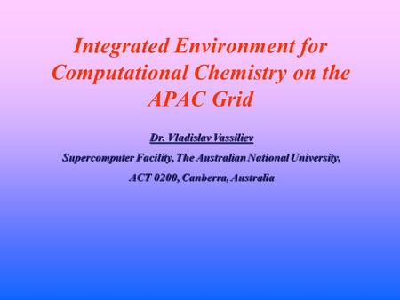 Integrated Environment for Computational Chemistry on the APAC Grid Dr. Vladislav Vassiliev Supercomputer Facility, The Australian National University,