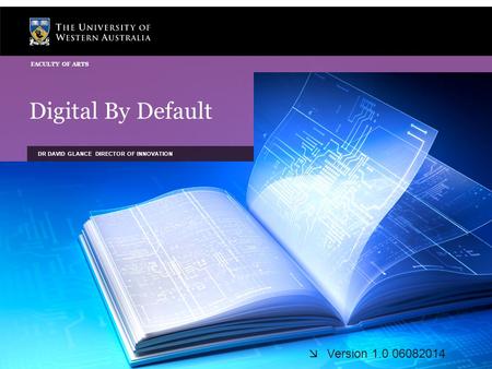 Digital By Default DR DAVID GLANCE DIRECTOR OF INNOVATION FACULTY OF ARTS  Version 1.0 06082014.