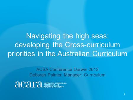 Navigating the high seas: developing the Cross-curriculum priorities in the Australian Curriculum ACSA Conference Darwin 2013 Deborah Palmer, Manager: