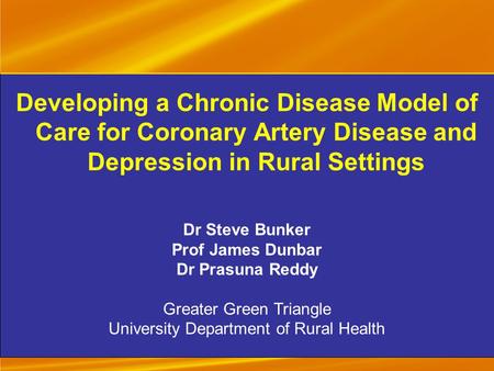 Developing a Chronic Disease Model of Care for Coronary Artery Disease and Depression in Rural Settings Dr Steve Bunker Prof James Dunbar Dr Prasuna Reddy.