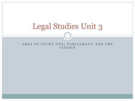 AREA OF STUDY ONE: PARLIAMENT AND THE CITIZEN Legal Studies Unit 3.