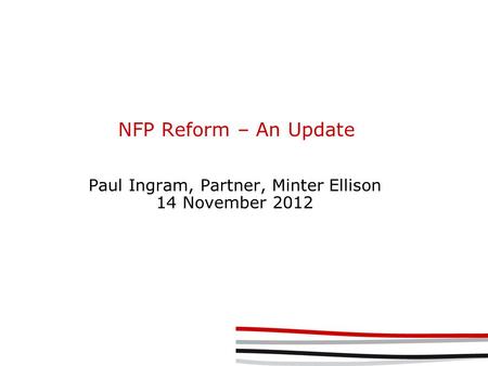 NFP Reform – An Update Paul Ingram, Partner, Minter Ellison 14 November 2012.