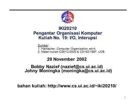 1 IKI20210 Pengantar Organisasi Komputer Kuliah No. 19: I/O, Interupsi 20 November 2002 Bobby Nazief Johny Moningka