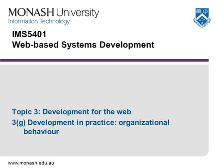 Www.monash.edu.au IMS5401 Web-based Systems Development Topic 3: Development for the web 3(g) Development in practice: organizational behaviour.