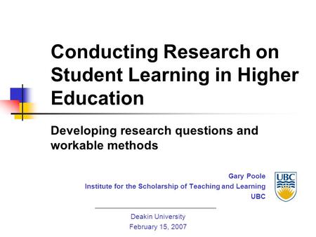 Conducting Research on Student Learning in Higher Education Developing research questions and workable methods Gary Poole Institute for the Scholarship.
