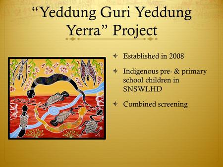 “Yeddung Guri Yeddung Yerra” Project  Established in 2008  Indigenous pre- & primary school children in SNSWLHD  Combined screening.